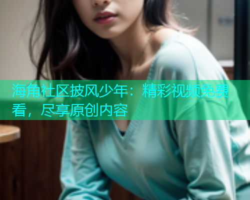 海角社区披风少年：精彩视频免费看，尽享原创内容  第1张