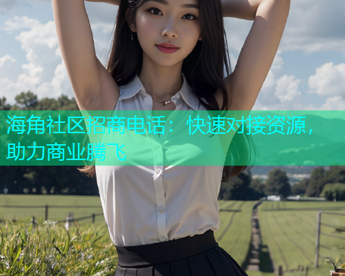 海角社区招商电话：快速对接资源，助力商业腾飞  第1张