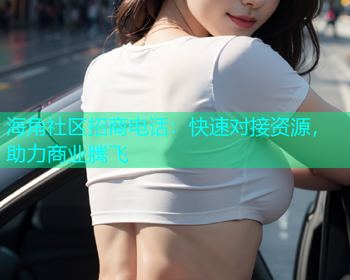 海角社区招商电话：快速对接资源，助力商业腾飞  第2张