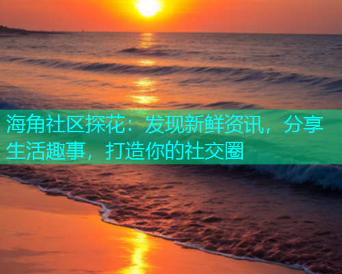 海角社区探花：发现新鲜资讯，分享生活趣事，打造你的社交圈  第1张