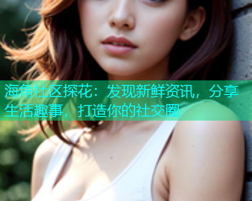 海角社区探花：发现新鲜资讯，分享生活趣事，打造你的社交圈  第1张