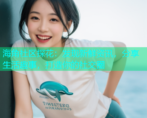 海角社区探花：发现新鲜资讯，分享生活趣事，打造你的社交圈  第2张