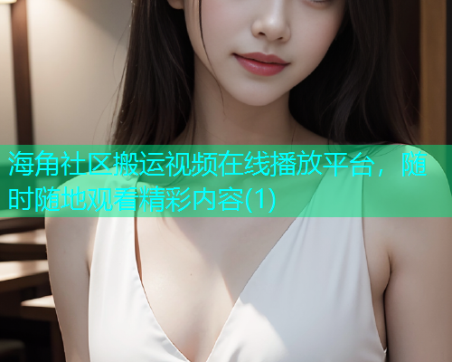 海角社区搬运视频在线播放平台，随时随地观看精彩内容(1)  第1张