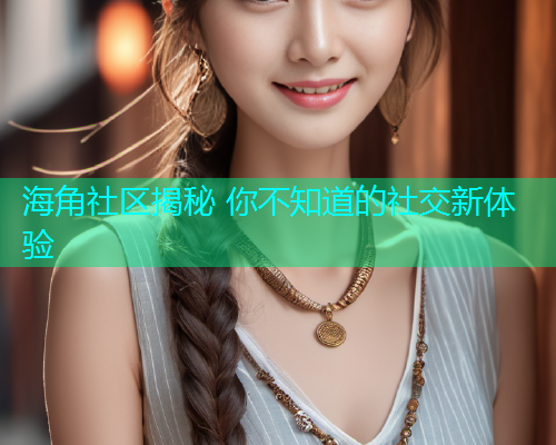 海角社区揭秘 你不知道的社交新体验  第1张