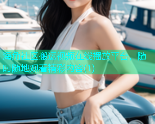 海角社区搬运视频在线播放平台，随时随地观看精彩内容(1)  第1张