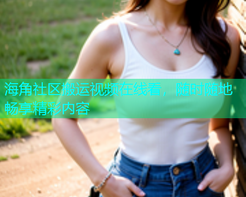 海角社区搬运视频在线看，随时随地畅享精彩内容  第1张