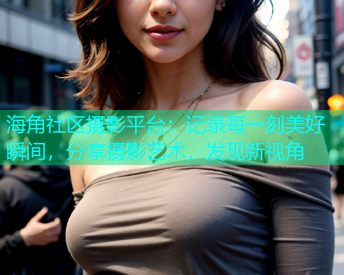 海角社区摄影平台：记录每一刻美好瞬间，分享摄影艺术，发现新视角  第1张
