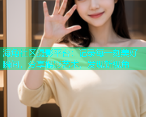海角社区摄影平台：记录每一刻美好瞬间，分享摄影艺术，发现新视角  第2张