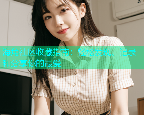 海角社区收藏指南：轻松发现、记录和分享你的最爱  第1张