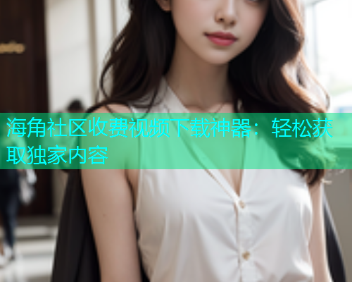 海角社区收费视频下载神器：轻松获取独家内容  第1张