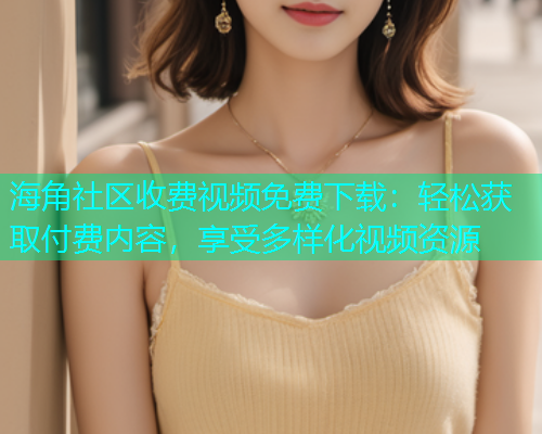 海角社区收费视频免费下载：轻松获取付费内容，享受多样化视频资源  第1张