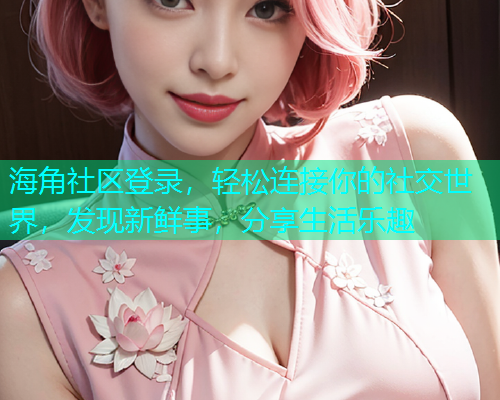海角社区登录，轻松连接你的社交世界，发现新鲜事，分享生活乐趣  第1张