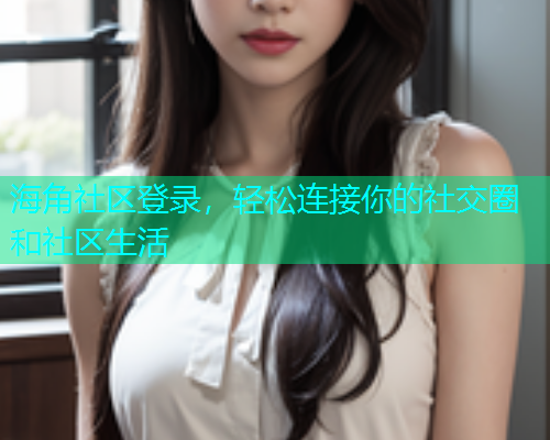 海角社区登录，轻松连接你的社交圈和社区生活  第1张