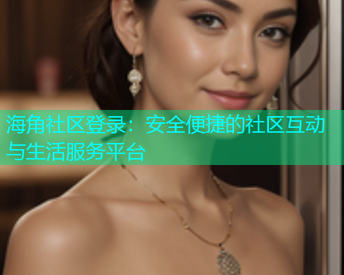 海角社区登录：安全便捷的社区互动与生活服务平台  第2张
