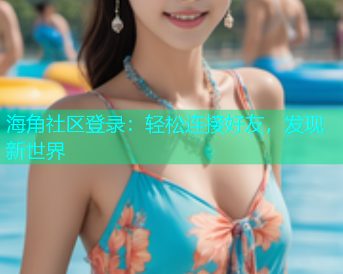 海角社区登录：轻松连接好友，发现新世界  第1张