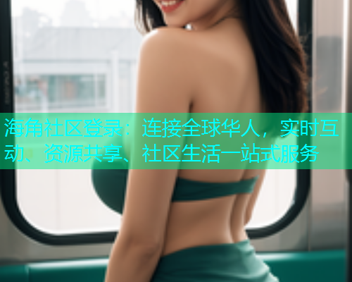 海角社区登录：连接全球华人，实时互动、资源共享、社区生活一站式服务  第1张