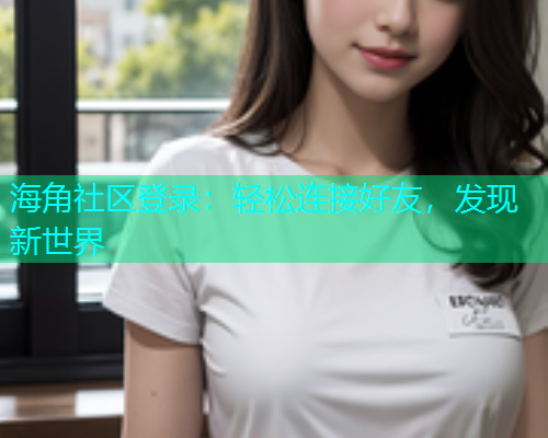 海角社区登录：轻松连接好友，发现新世界  第2张