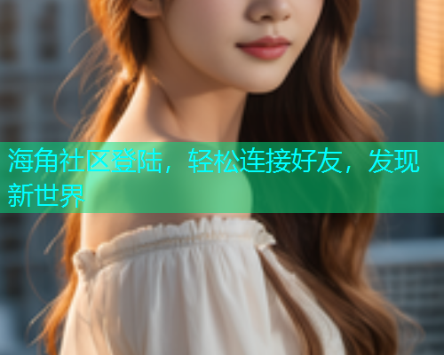 海角社区登陆，轻松连接好友，发现新世界  第1张