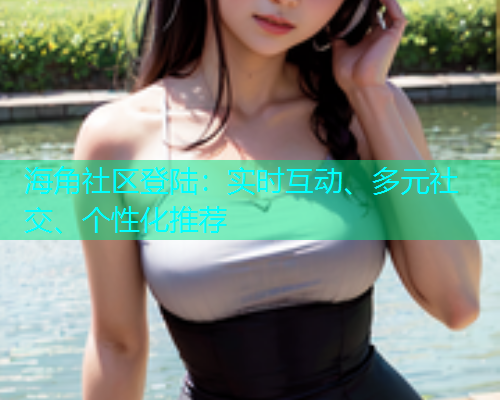 海角社区登陆：实时互动、多元社交、个性化推荐  第1张