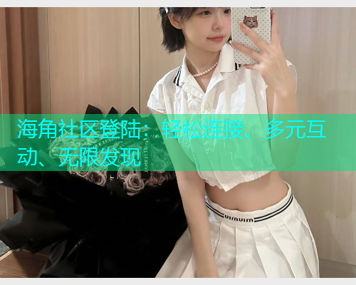 海角社区登陆：轻松连接、多元互动、无限发现  第1张