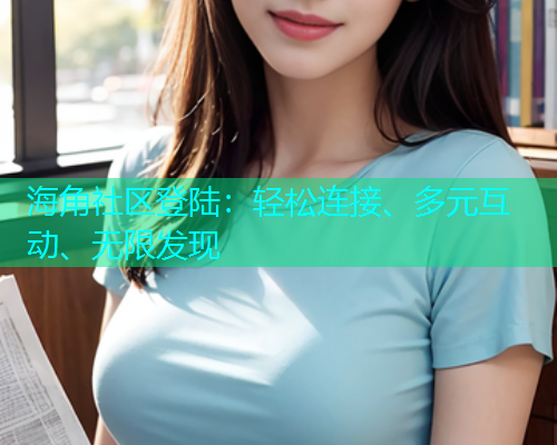 海角社区登陆：轻松连接、多元互动、无限发现  第2张