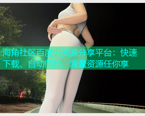 海角社区百度云资源分享平台：快速下载、自动同步、海量资源任你享  第1张