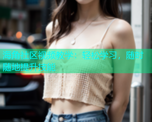 海角社区视频教学：轻松学习，随时随地提升技能  第1张