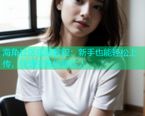 海角社区视频教程：新手也能轻松上传，快速变身视频达人  第1张