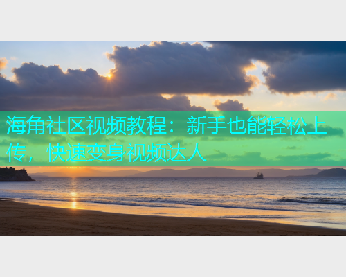 海角社区视频教程：新手也能轻松上传，快速变身视频达人  第2张