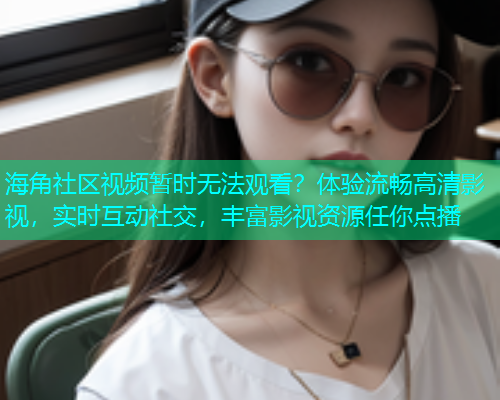 海角社区视频暂时无法观看？体验流畅高清影视，实时互动社交，丰富影视资源任你点播  第1张