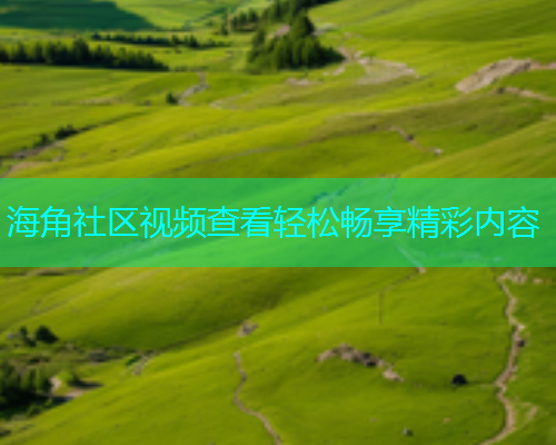 海角社区视频查看轻松畅享精彩内容  第1张