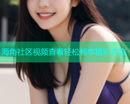 海角社区视频查看轻松畅享精彩内容  第2张