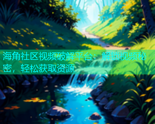 海角社区视频破解平台：解锁视频秘密，轻松获取资源  第1张