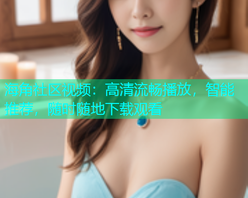 海角社区视频：高清流畅播放，智能推荐，随时随地下载观看  第1张