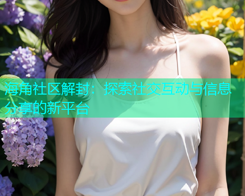 海角社区解封：探索社交互动与信息分享的新平台  第1张