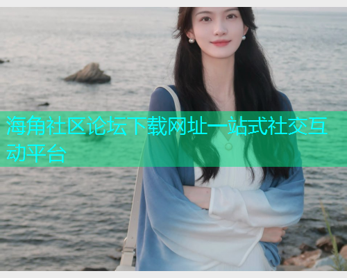 海角社区论坛下载网址一站式社交互动平台  第1张