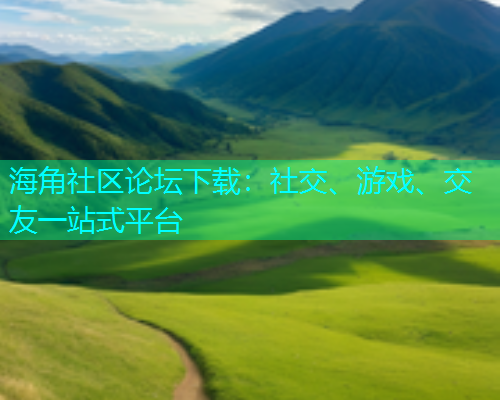 海角社区论坛下载：社交、游戏、交友一站式平台  第1张