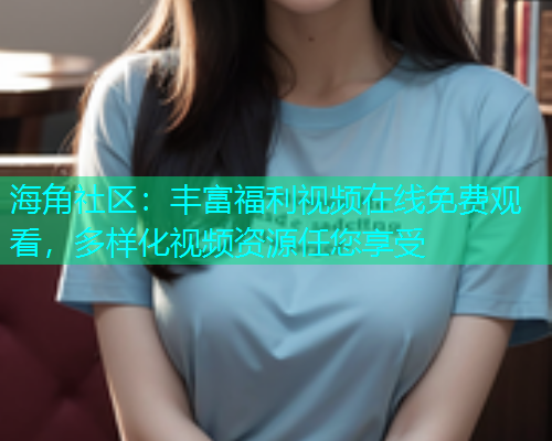 海角社区：丰富福利视频在线免费观看，多样化视频资源任您享受  第1张