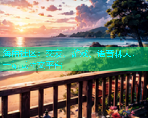 海角社区：交友、游戏、语音聊天，一站式社交平台  第2张