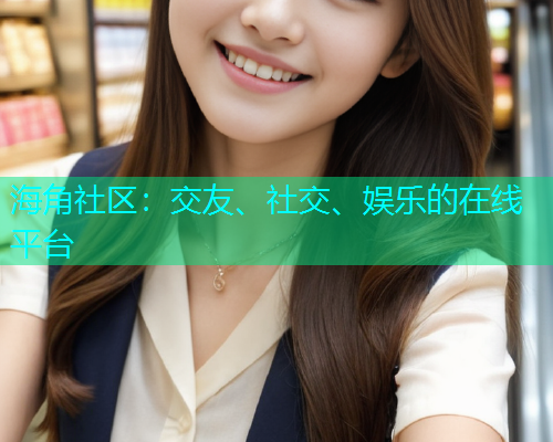 海角社区：交友、社交、娱乐的在线平台  第1张