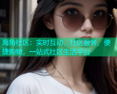 海角社区：实时互动、社区服务、便捷购物，一站式社区生活平台  第1张