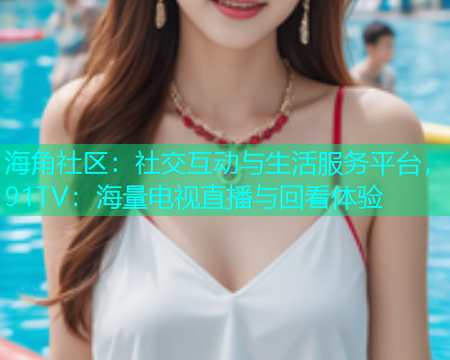 海角社区：社交互动与生活服务平台，91TV：海量电视直播与回看体验  第1张