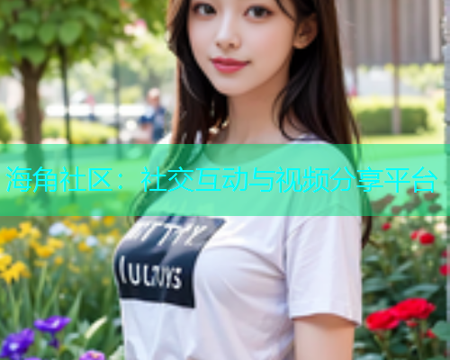 海角社区：社交互动与视频分享平台  第1张
