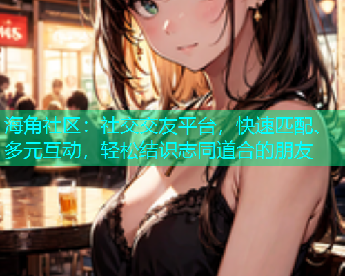 海角社区：社交交友平台，快速匹配、多元互动，轻松结识志同道合的朋友  第1张