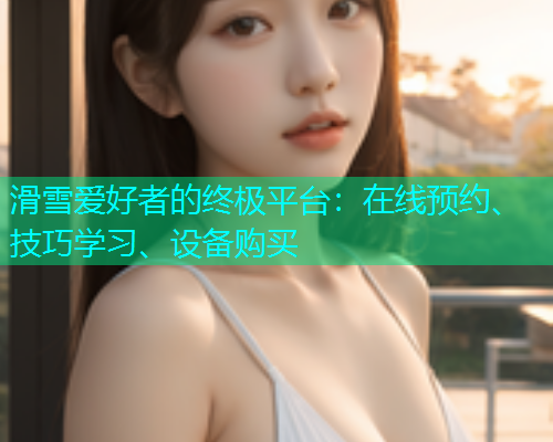 滑雪爱好者的终极平台：在线预约、技巧学习、设备购买  第1张