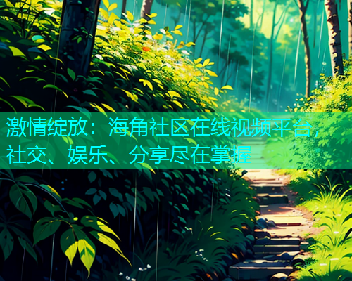 激情绽放：海角社区在线视频平台，社交、娱乐、分享尽在掌握  第1张