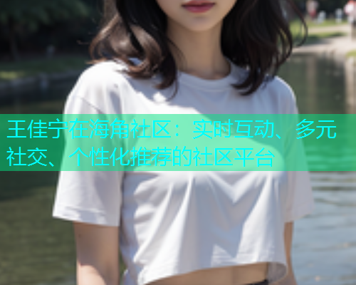 王佳宁在海角社区：实时互动、多元社交、个性化推荐的社区平台  第2张