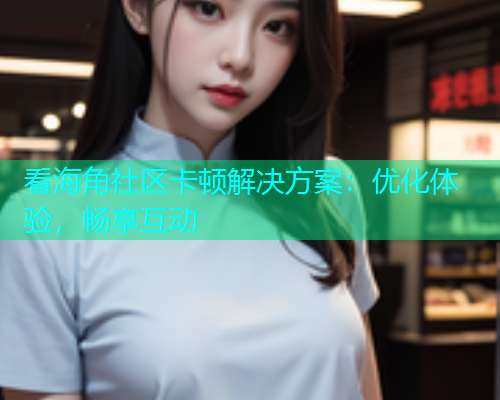 看海角社区卡顿解决方案：优化体验，畅享互动  第1张