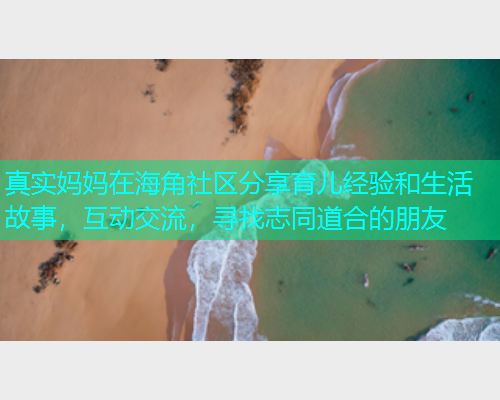 真实妈妈在海角社区分享育儿经验和生活故事，互动交流，寻找志同道合的朋友  第1张