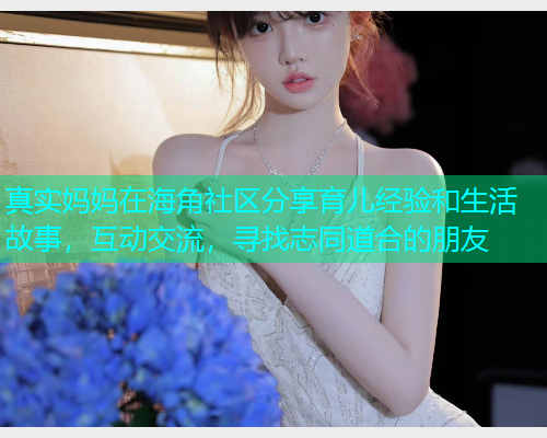 真实妈妈在海角社区分享育儿经验和生活故事，互动交流，寻找志同道合的朋友  第2张